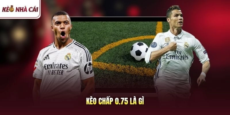Kèo Chấp 0.75 Là Gì? Mẹo Xuống Tiền Nắm Chắc Phần Thắng Lớn