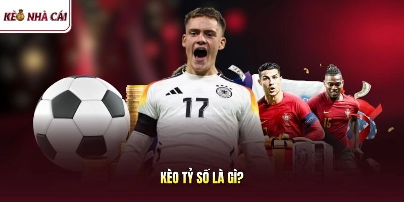 Kèo Tỷ Số Là Gì? Nắm Rõ Khái Niệm Giúp Bạn Thắng Cực Nhanh