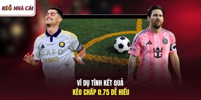 Ví dụ tính kết quả kèo chấp 0.75 dễ hiểu